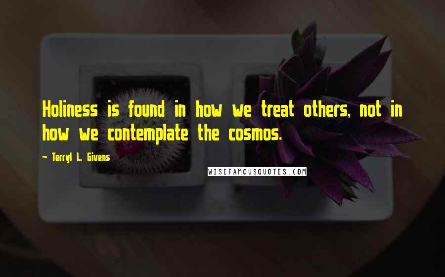 Terryl L. Givens Quotes: Holiness is found in how we treat others, not in how we contemplate the cosmos.