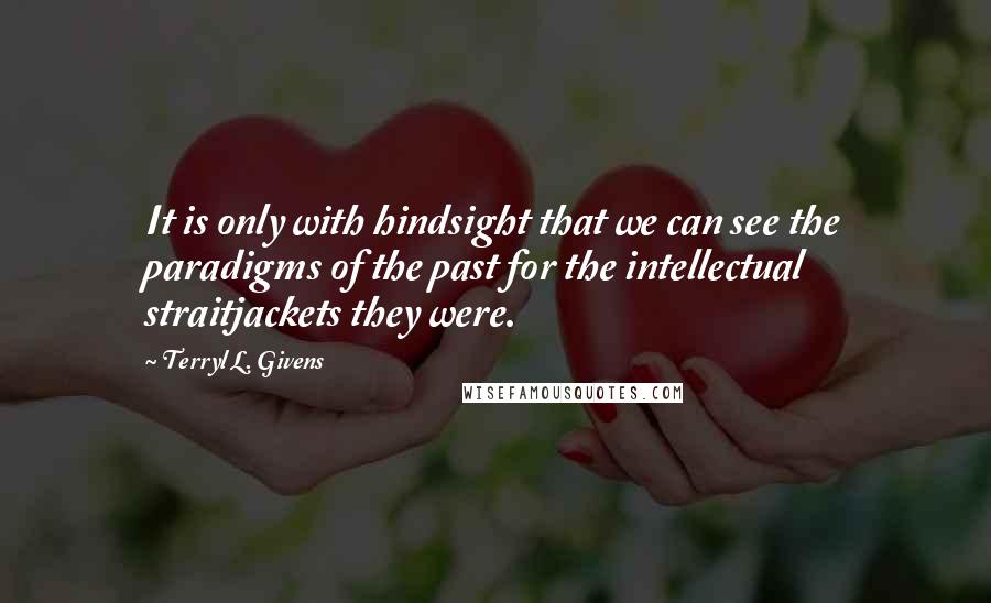 Terryl L. Givens Quotes: It is only with hindsight that we can see the paradigms of the past for the intellectual straitjackets they were.