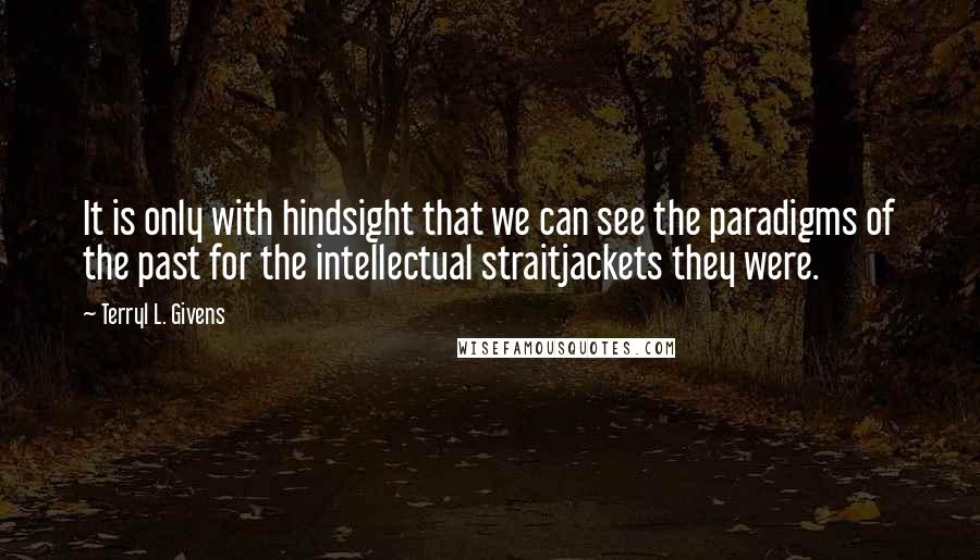 Terryl L. Givens Quotes: It is only with hindsight that we can see the paradigms of the past for the intellectual straitjackets they were.