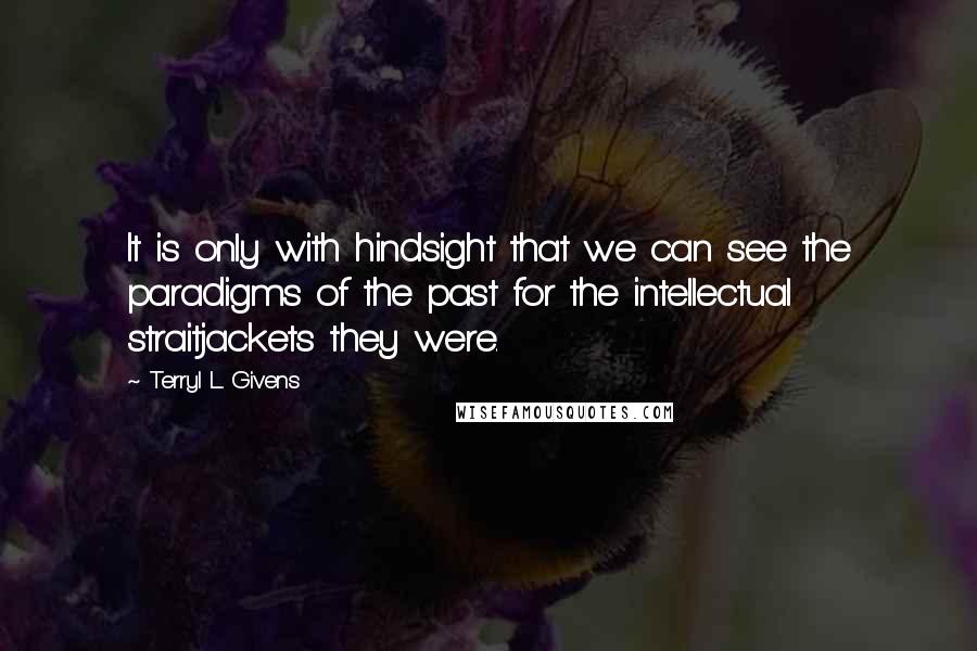 Terryl L. Givens Quotes: It is only with hindsight that we can see the paradigms of the past for the intellectual straitjackets they were.