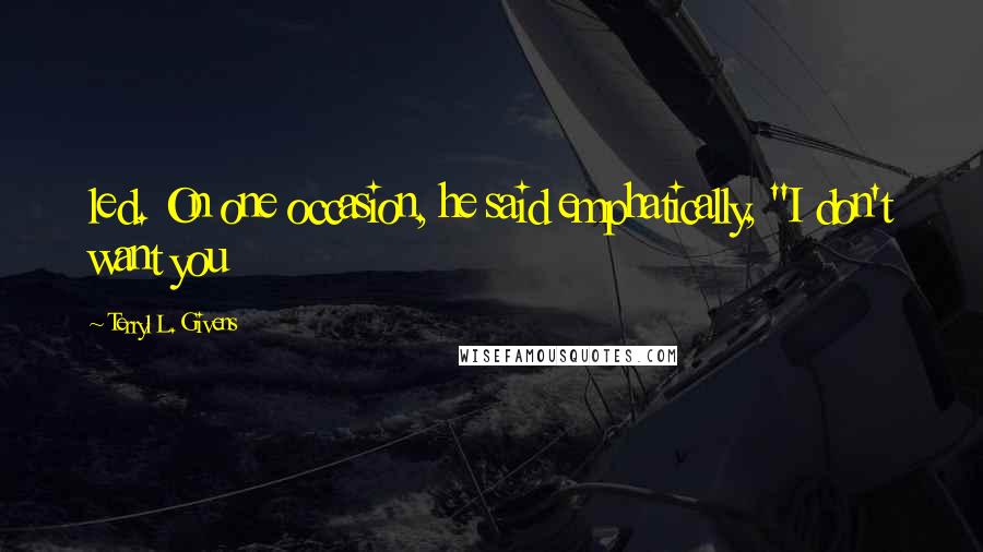 Terryl L. Givens Quotes: led. On one occasion, he said emphatically, "I don't want you