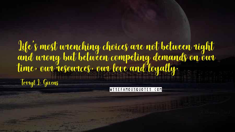 Terryl L. Givens Quotes: Life's most wrenching choices are not between right and wrong but between competing demands on our time, our resources, our love and loyalty.