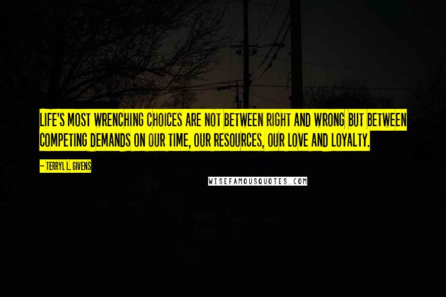 Terryl L. Givens Quotes: Life's most wrenching choices are not between right and wrong but between competing demands on our time, our resources, our love and loyalty.