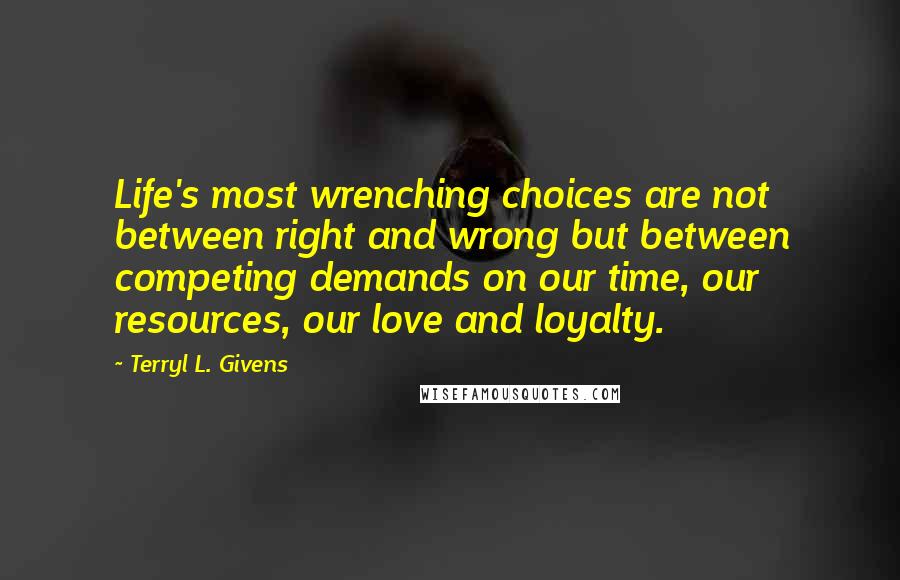 Terryl L. Givens Quotes: Life's most wrenching choices are not between right and wrong but between competing demands on our time, our resources, our love and loyalty.