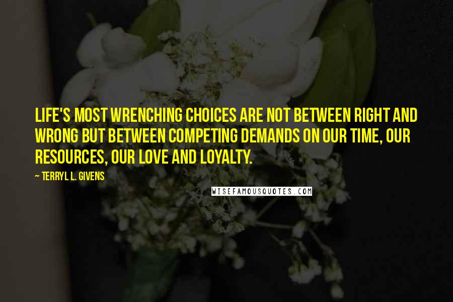 Terryl L. Givens Quotes: Life's most wrenching choices are not between right and wrong but between competing demands on our time, our resources, our love and loyalty.