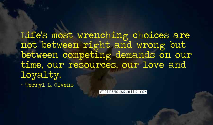 Terryl L. Givens Quotes: Life's most wrenching choices are not between right and wrong but between competing demands on our time, our resources, our love and loyalty.
