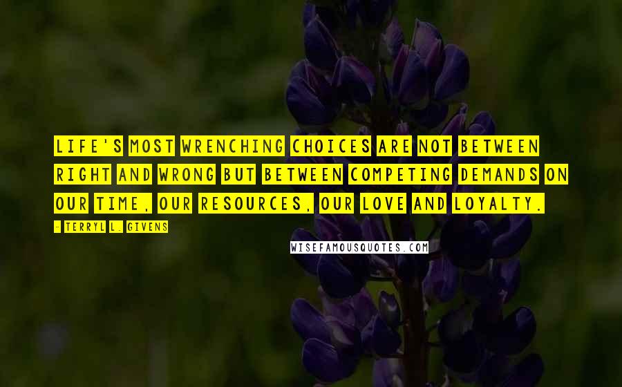 Terryl L. Givens Quotes: Life's most wrenching choices are not between right and wrong but between competing demands on our time, our resources, our love and loyalty.