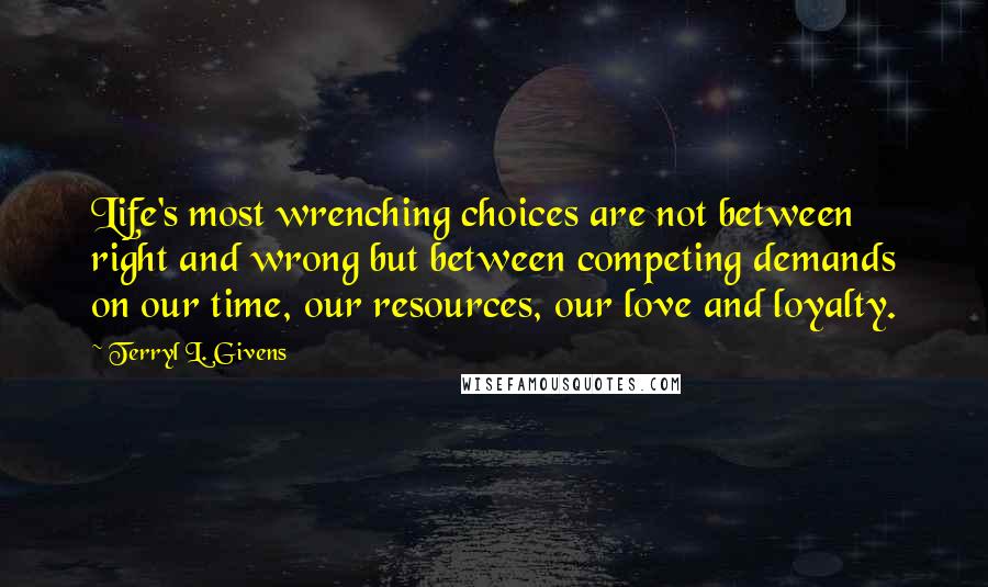 Terryl L. Givens Quotes: Life's most wrenching choices are not between right and wrong but between competing demands on our time, our resources, our love and loyalty.