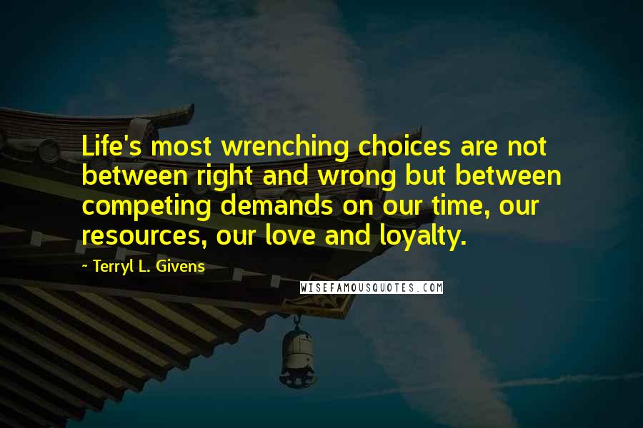 Terryl L. Givens Quotes: Life's most wrenching choices are not between right and wrong but between competing demands on our time, our resources, our love and loyalty.