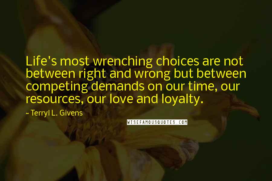 Terryl L. Givens Quotes: Life's most wrenching choices are not between right and wrong but between competing demands on our time, our resources, our love and loyalty.