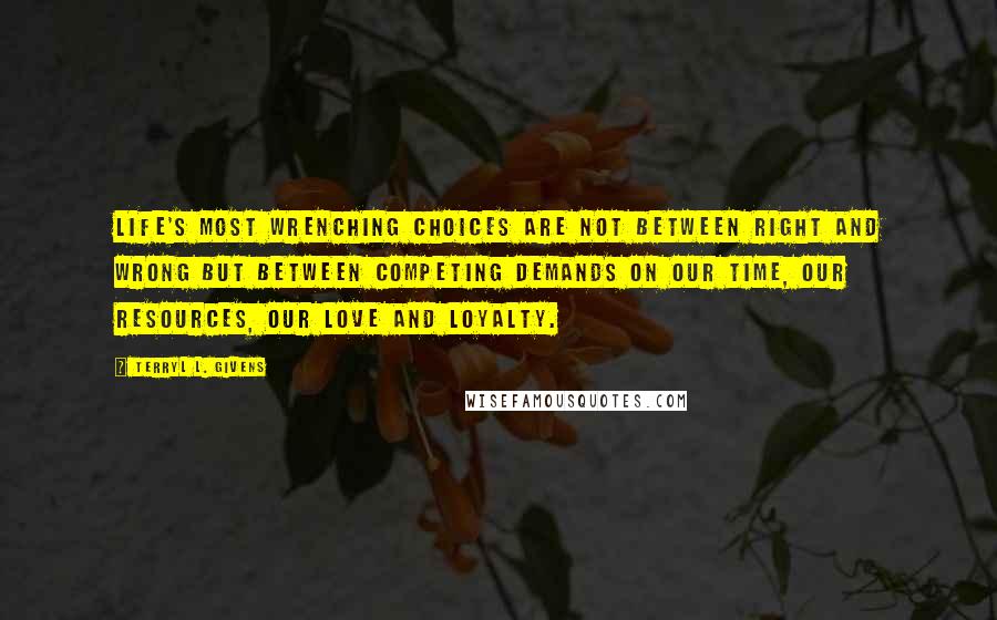 Terryl L. Givens Quotes: Life's most wrenching choices are not between right and wrong but between competing demands on our time, our resources, our love and loyalty.