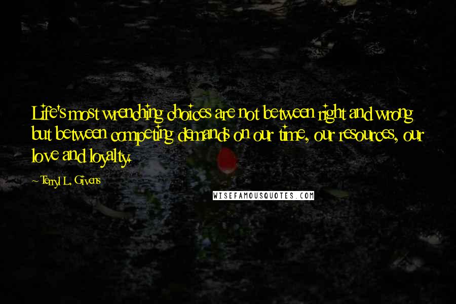 Terryl L. Givens Quotes: Life's most wrenching choices are not between right and wrong but between competing demands on our time, our resources, our love and loyalty.