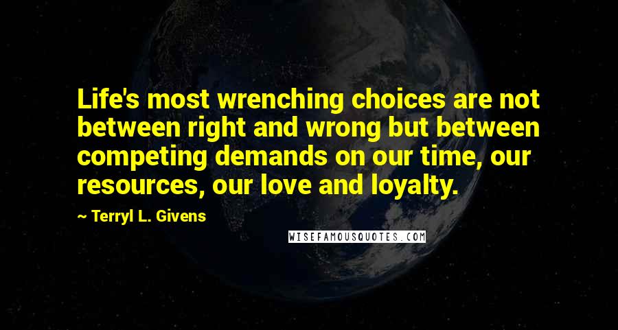 Terryl L. Givens Quotes: Life's most wrenching choices are not between right and wrong but between competing demands on our time, our resources, our love and loyalty.