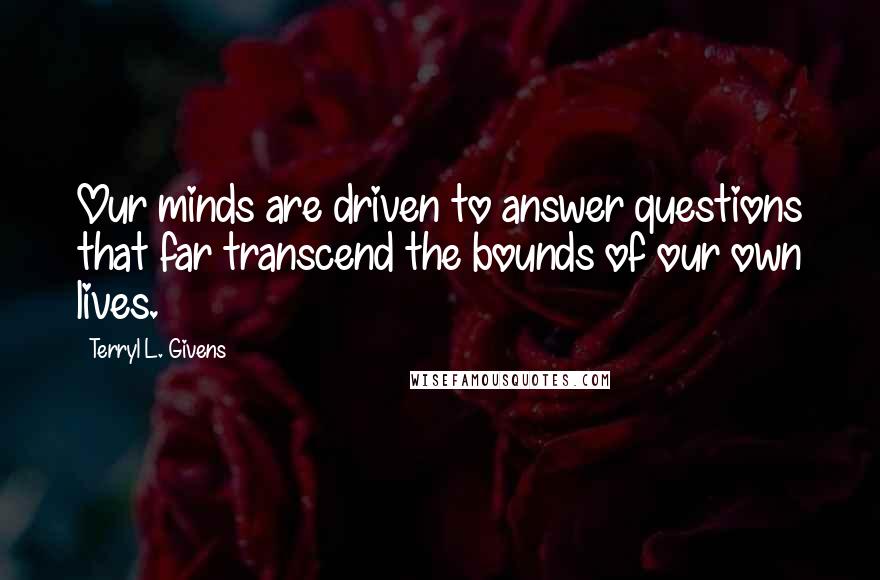 Terryl L. Givens Quotes: Our minds are driven to answer questions that far transcend the bounds of our own lives.