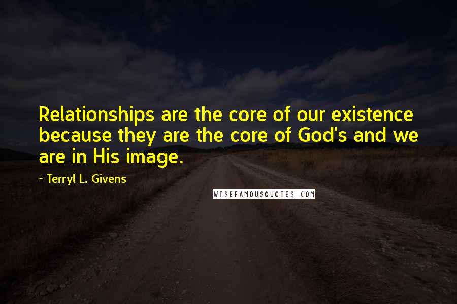 Terryl L. Givens Quotes: Relationships are the core of our existence because they are the core of God's and we are in His image.