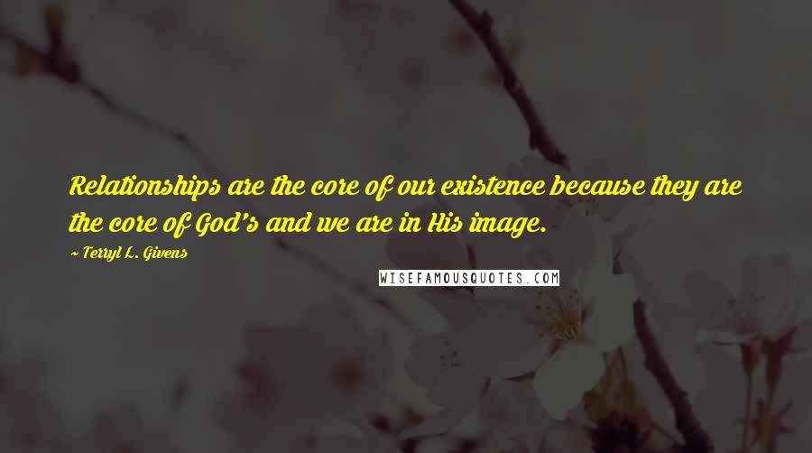 Terryl L. Givens Quotes: Relationships are the core of our existence because they are the core of God's and we are in His image.