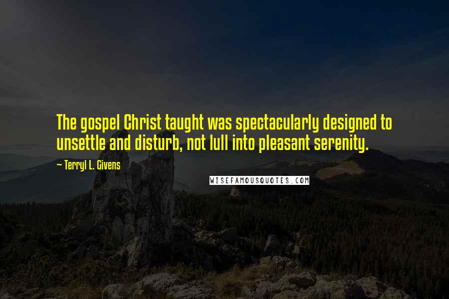 Terryl L. Givens Quotes: The gospel Christ taught was spectacularly designed to unsettle and disturb, not lull into pleasant serenity.