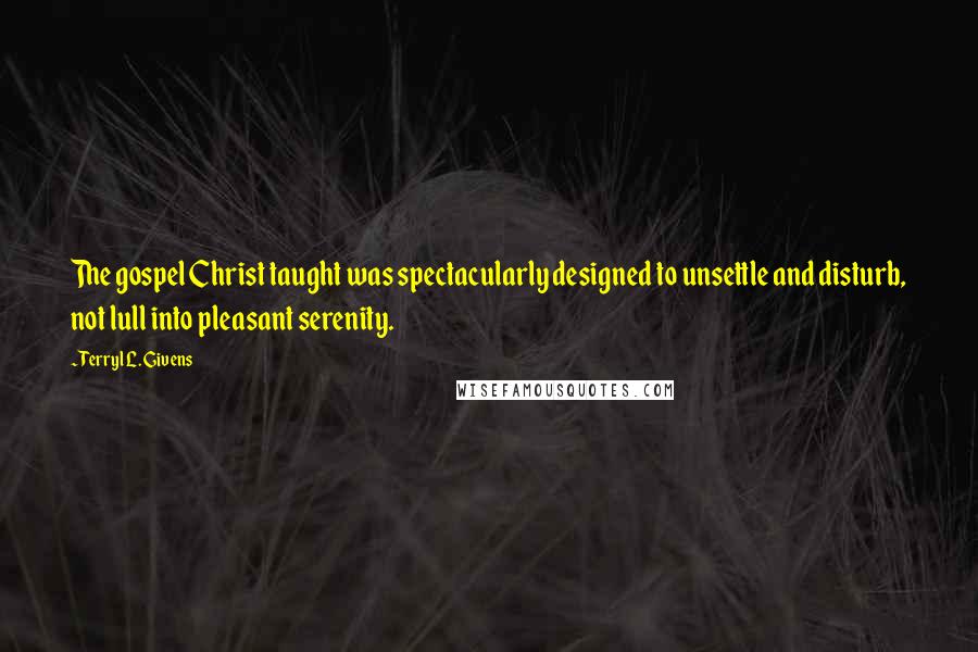 Terryl L. Givens Quotes: The gospel Christ taught was spectacularly designed to unsettle and disturb, not lull into pleasant serenity.