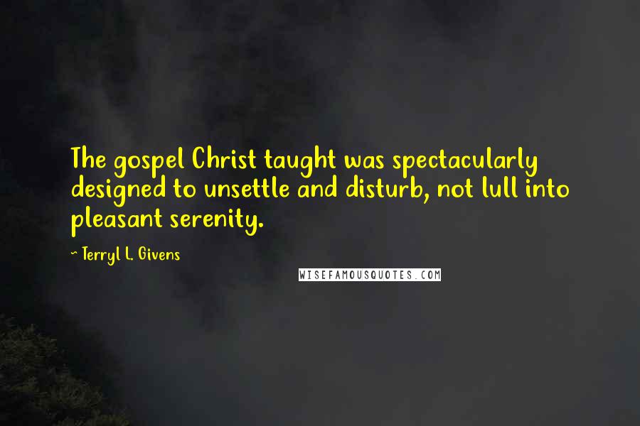 Terryl L. Givens Quotes: The gospel Christ taught was spectacularly designed to unsettle and disturb, not lull into pleasant serenity.