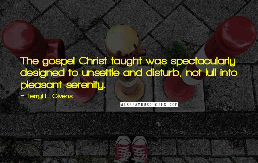 Terryl L. Givens Quotes: The gospel Christ taught was spectacularly designed to unsettle and disturb, not lull into pleasant serenity.