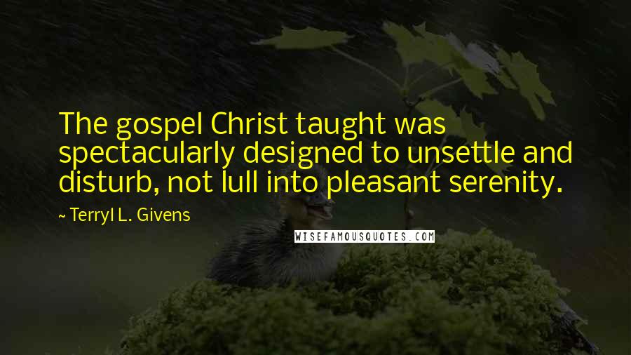 Terryl L. Givens Quotes: The gospel Christ taught was spectacularly designed to unsettle and disturb, not lull into pleasant serenity.