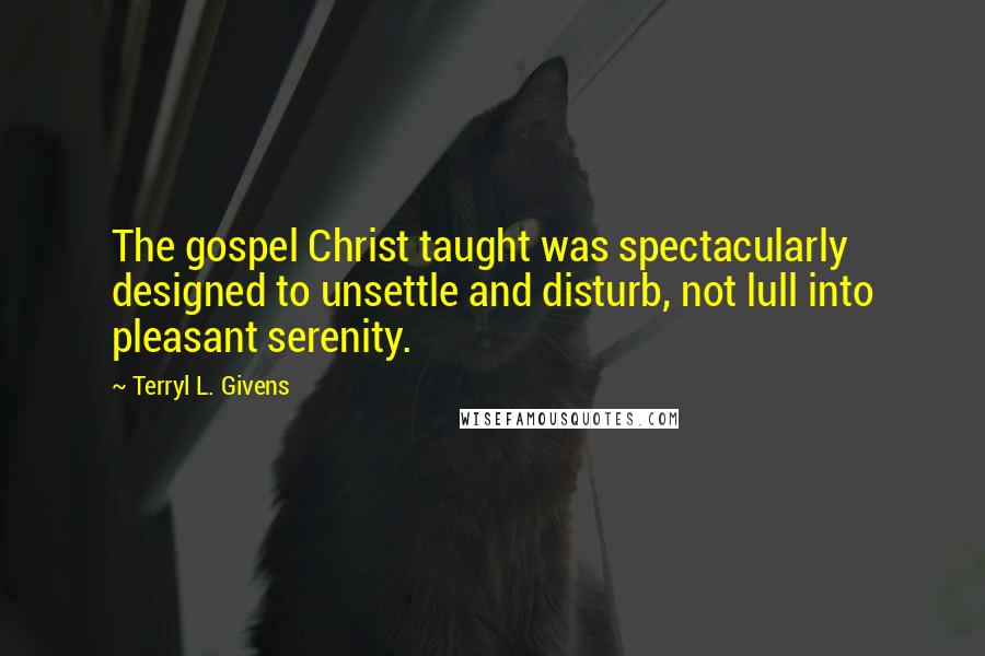 Terryl L. Givens Quotes: The gospel Christ taught was spectacularly designed to unsettle and disturb, not lull into pleasant serenity.