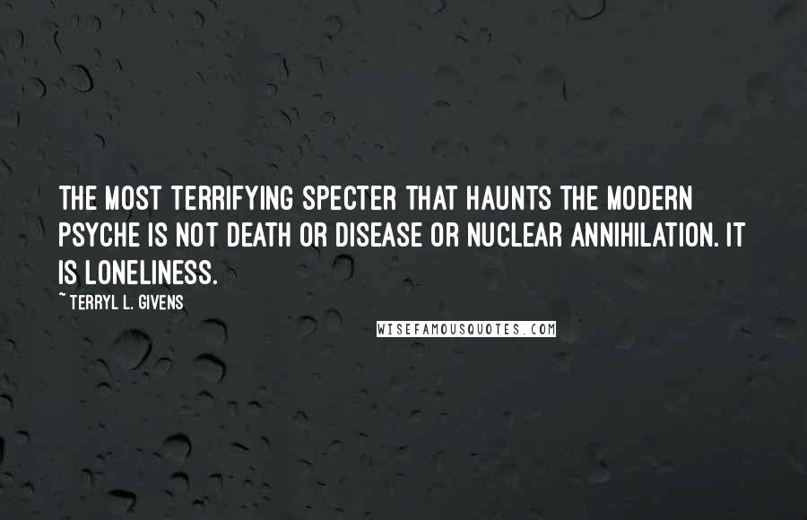 Terryl L. Givens Quotes: The most terrifying specter that haunts the modern psyche is not death or disease or nuclear annihilation. It is loneliness.