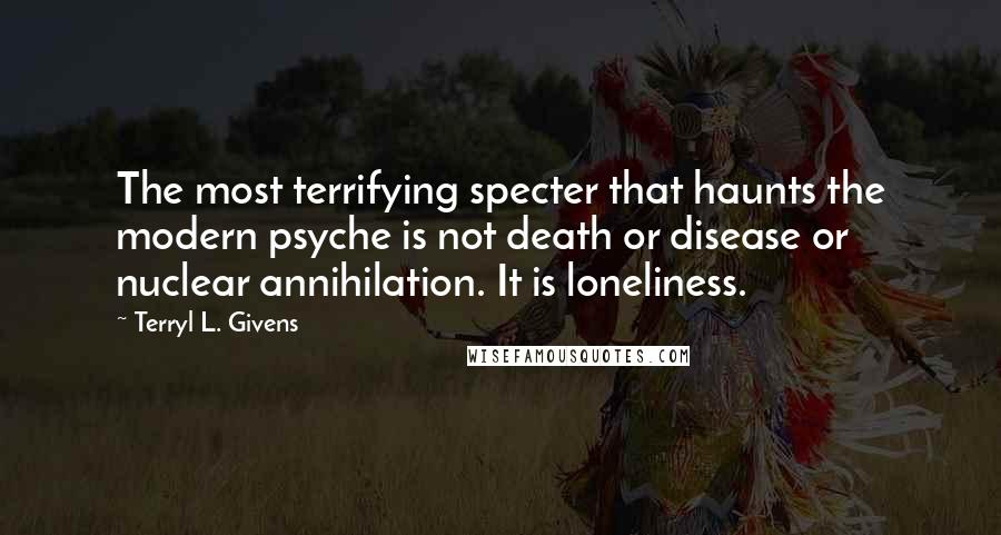 Terryl L. Givens Quotes: The most terrifying specter that haunts the modern psyche is not death or disease or nuclear annihilation. It is loneliness.