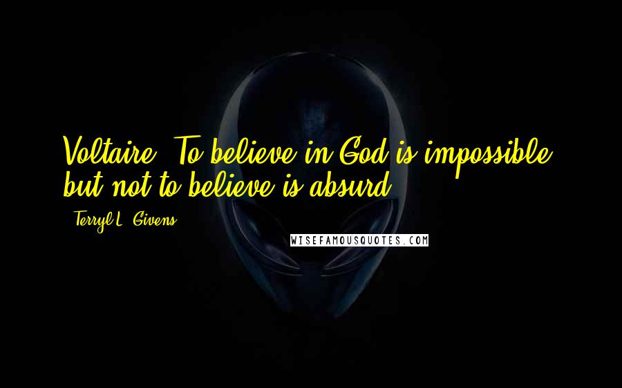 Terryl L. Givens Quotes: Voltaire, To believe in God is impossible; but not to believe is absurd.