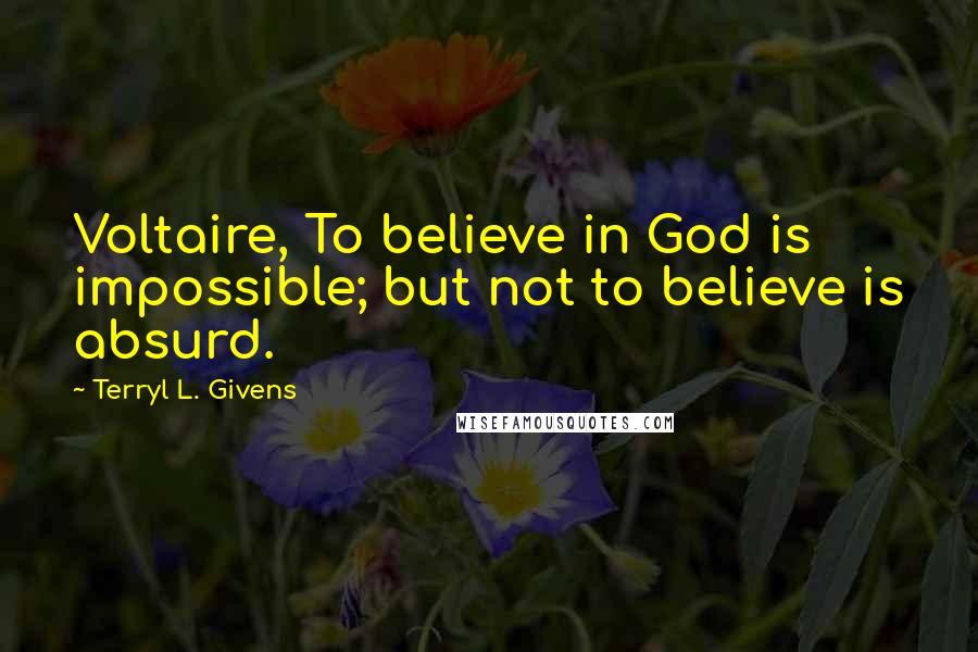 Terryl L. Givens Quotes: Voltaire, To believe in God is impossible; but not to believe is absurd.