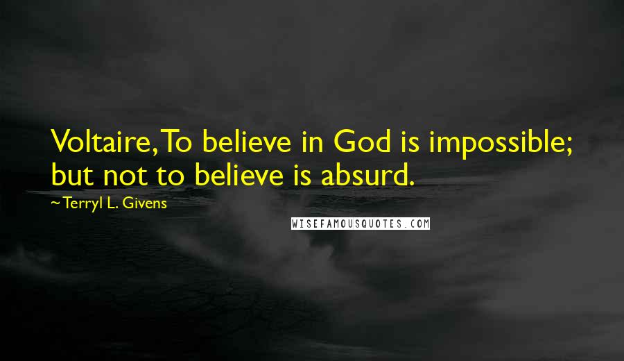 Terryl L. Givens Quotes: Voltaire, To believe in God is impossible; but not to believe is absurd.