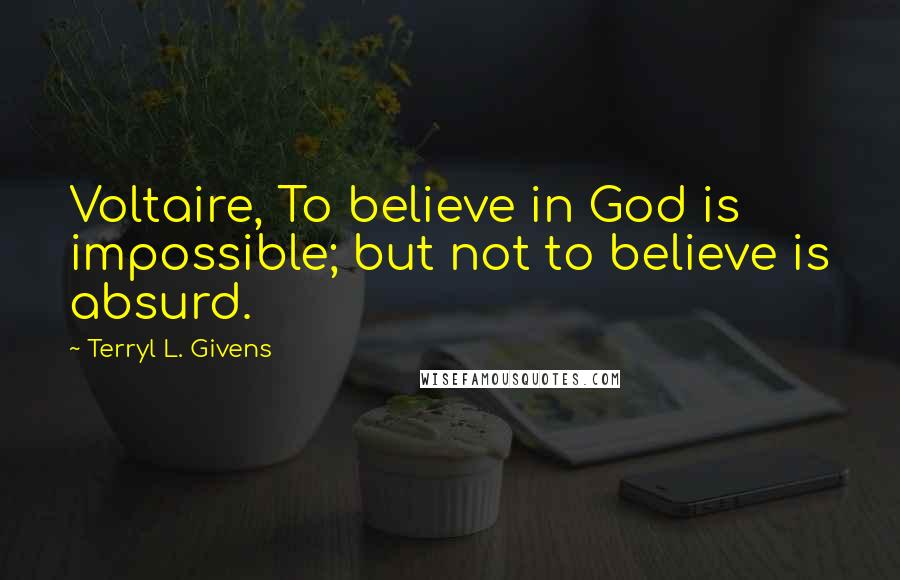 Terryl L. Givens Quotes: Voltaire, To believe in God is impossible; but not to believe is absurd.