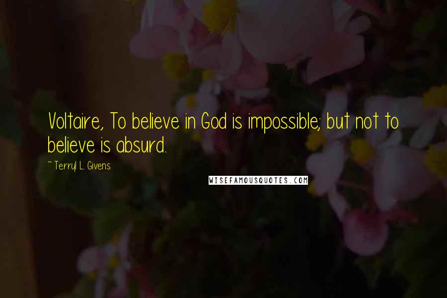 Terryl L. Givens Quotes: Voltaire, To believe in God is impossible; but not to believe is absurd.