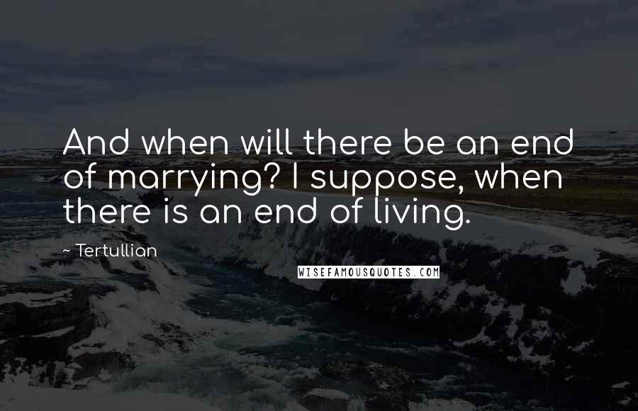 Tertullian Quotes: And when will there be an end of marrying? I suppose, when there is an end of living.