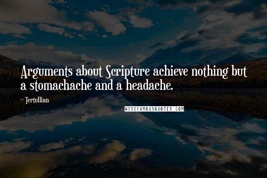 Tertullian Quotes: Arguments about Scripture achieve nothing but a stomachache and a headache.