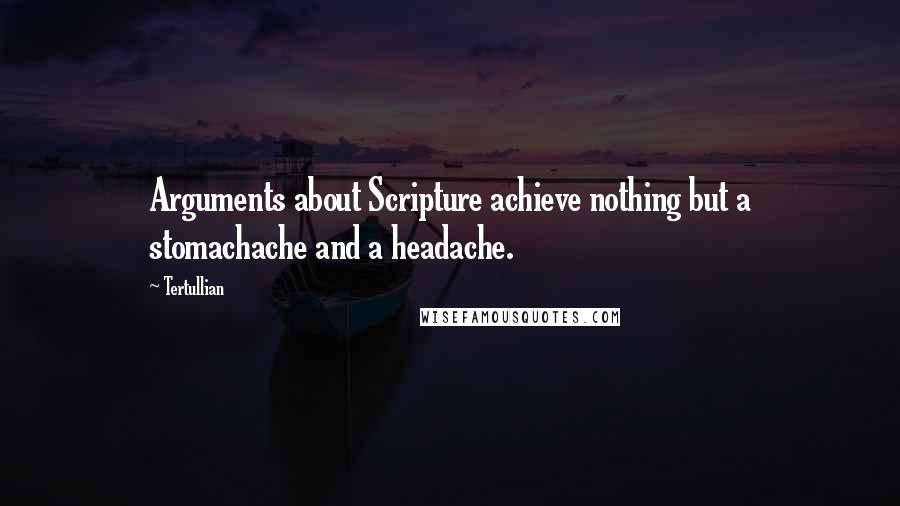 Tertullian Quotes: Arguments about Scripture achieve nothing but a stomachache and a headache.