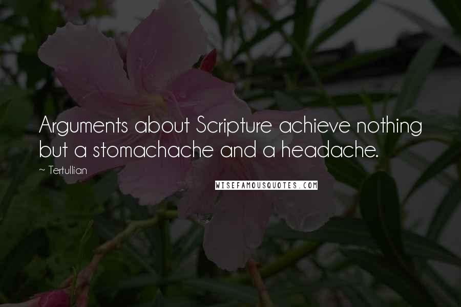 Tertullian Quotes: Arguments about Scripture achieve nothing but a stomachache and a headache.