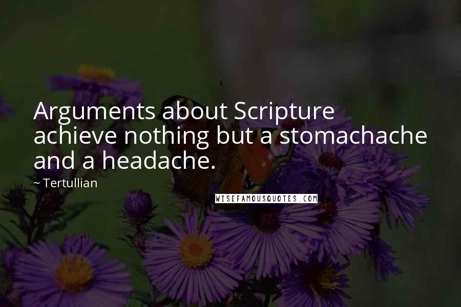 Tertullian Quotes: Arguments about Scripture achieve nothing but a stomachache and a headache.