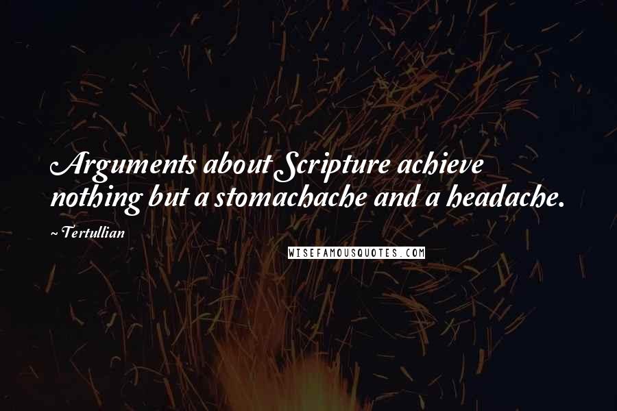 Tertullian Quotes: Arguments about Scripture achieve nothing but a stomachache and a headache.