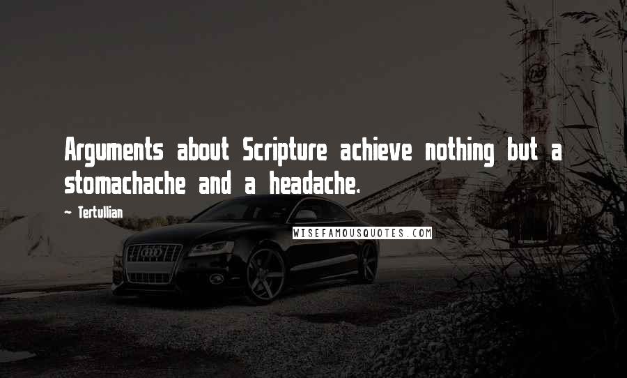 Tertullian Quotes: Arguments about Scripture achieve nothing but a stomachache and a headache.