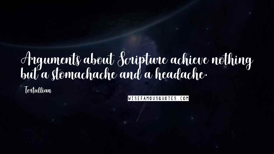 Tertullian Quotes: Arguments about Scripture achieve nothing but a stomachache and a headache.