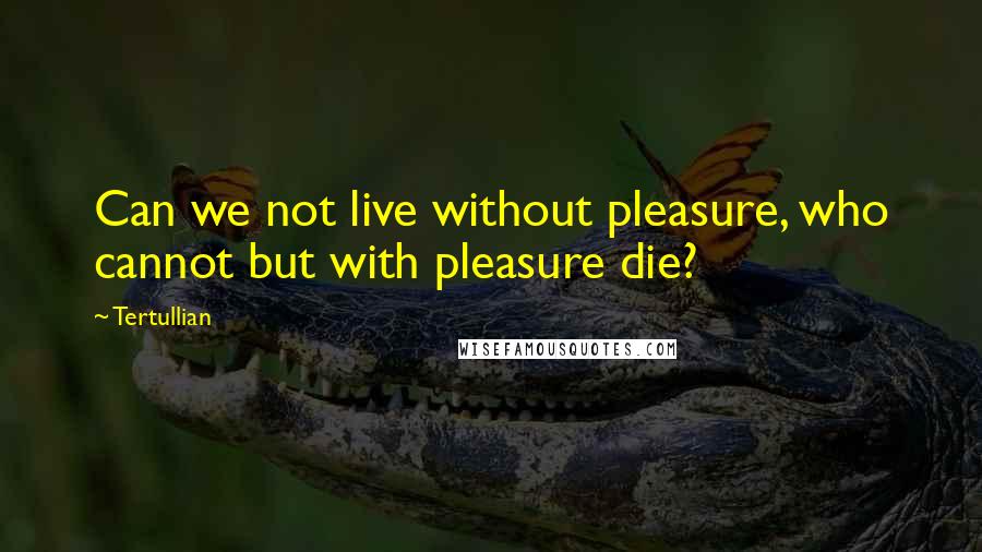 Tertullian Quotes: Can we not live without pleasure, who cannot but with pleasure die?