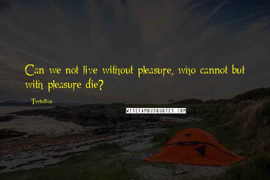 Tertullian Quotes: Can we not live without pleasure, who cannot but with pleasure die?