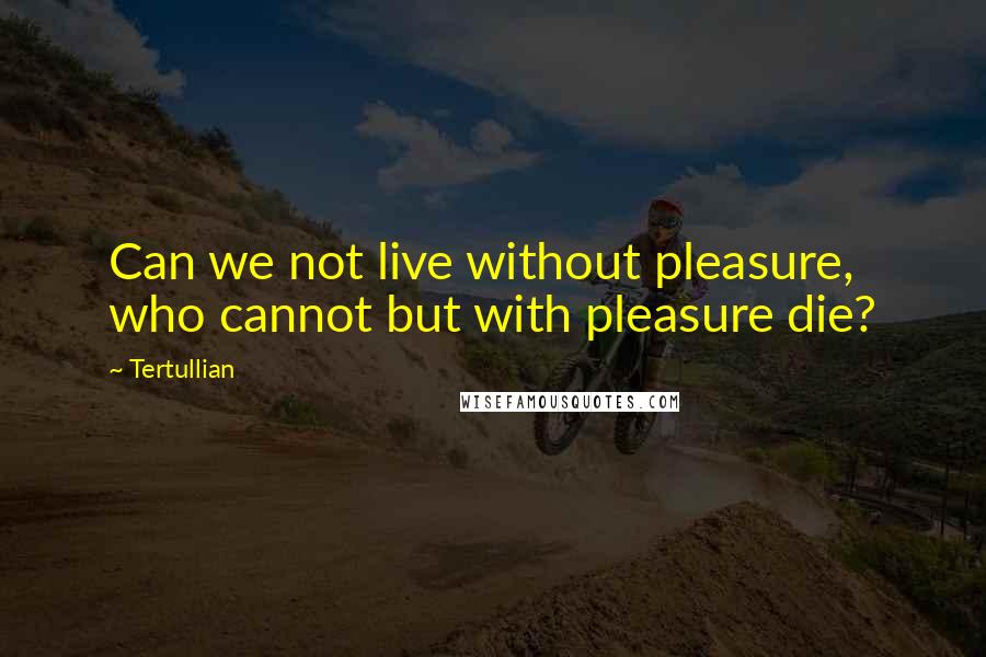 Tertullian Quotes: Can we not live without pleasure, who cannot but with pleasure die?