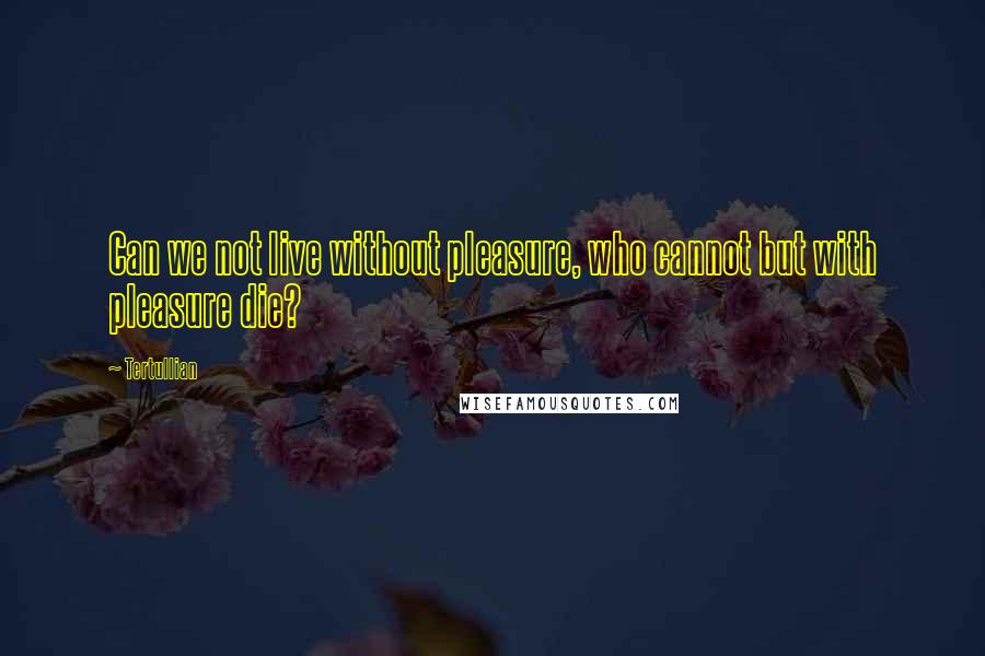 Tertullian Quotes: Can we not live without pleasure, who cannot but with pleasure die?