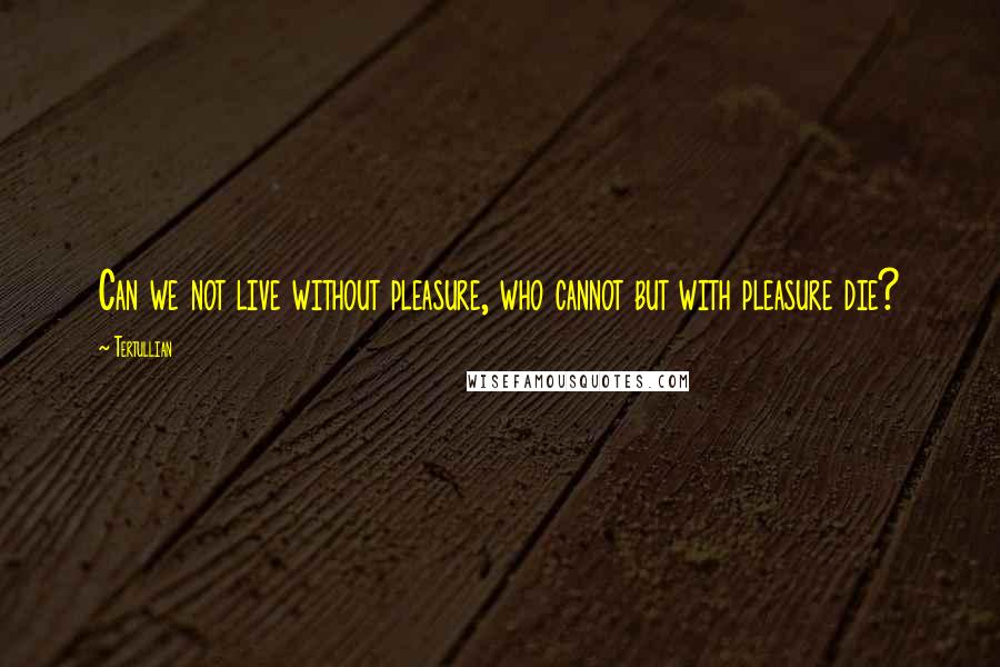Tertullian Quotes: Can we not live without pleasure, who cannot but with pleasure die?