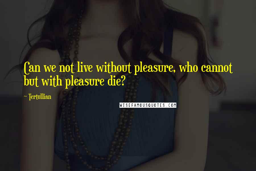 Tertullian Quotes: Can we not live without pleasure, who cannot but with pleasure die?