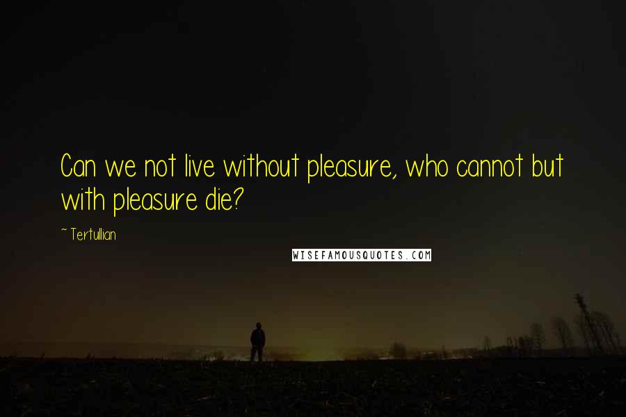Tertullian Quotes: Can we not live without pleasure, who cannot but with pleasure die?