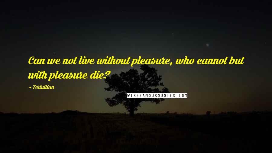 Tertullian Quotes: Can we not live without pleasure, who cannot but with pleasure die?