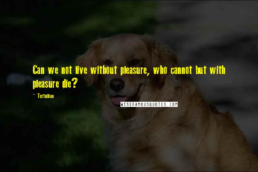 Tertullian Quotes: Can we not live without pleasure, who cannot but with pleasure die?